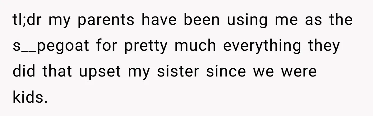 tl;dr my parents have been using me as the s__pegoat for pretty much everything they did that upset my sister since we were kids.