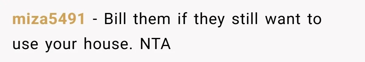 miza5491 − Bill them if they still want to use your house. NTA