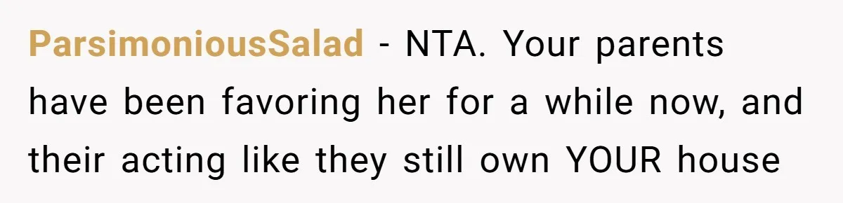 ParsimoniousSalad − NTA. Your parents have been favoring her for a while now, and their acting like they still own YOUR house