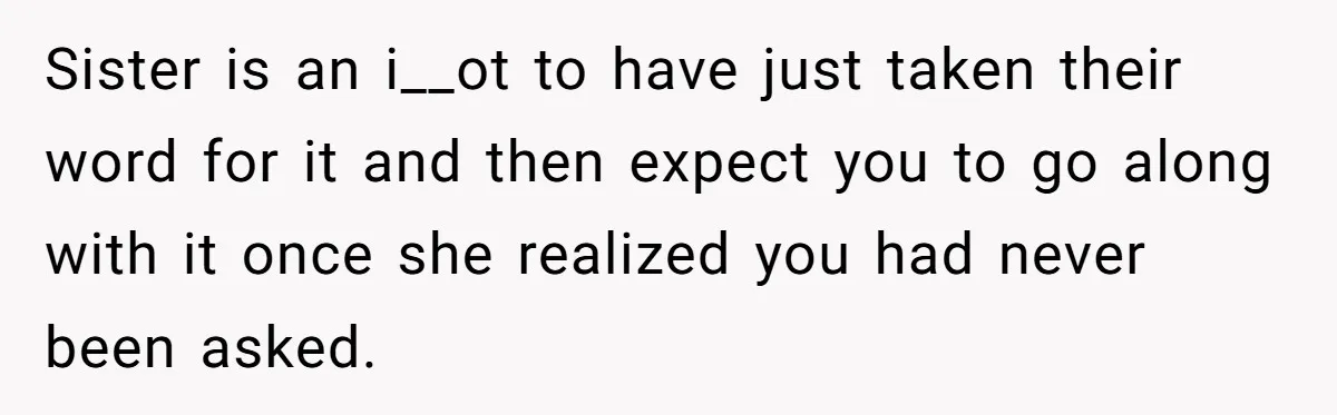 Sister is an i__ot to have just taken their word for it and then expect you to go along with it once she realized you had never been asked.