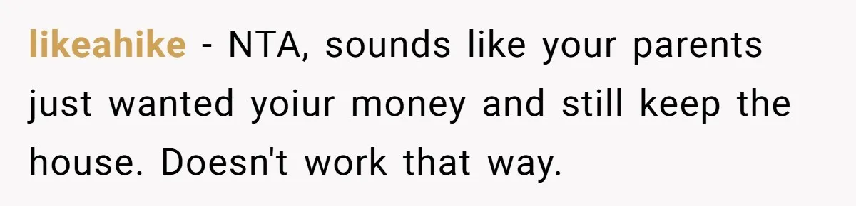 likeahike − NTA, sounds like your parents just wanted yoiur money and still keep the house. Doesn't work that way.