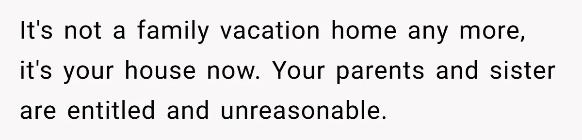 It's not a family vacation home any more, it's your house now. Your parents and sister are entitled and unreasonable.