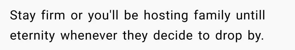 Stay firm or you'll be hosting family untill eternity whenever they decide to drop by.