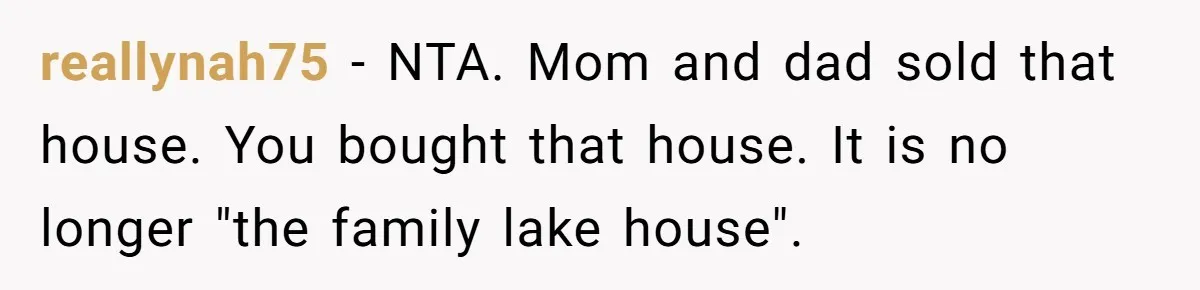 reallynah75 − NTA. Mom and dad sold that house. You bought that house. It is no longer "the family lake house".