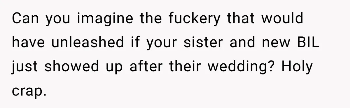 Can you imagine the fuckery that would have unleashed if your sister and new BIL just showed up after their wedding? Holy crap.