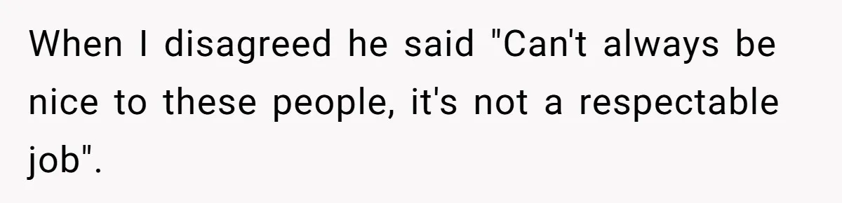 When I disagreed he said "Can't always be nice to these people, it's not a respectable job".