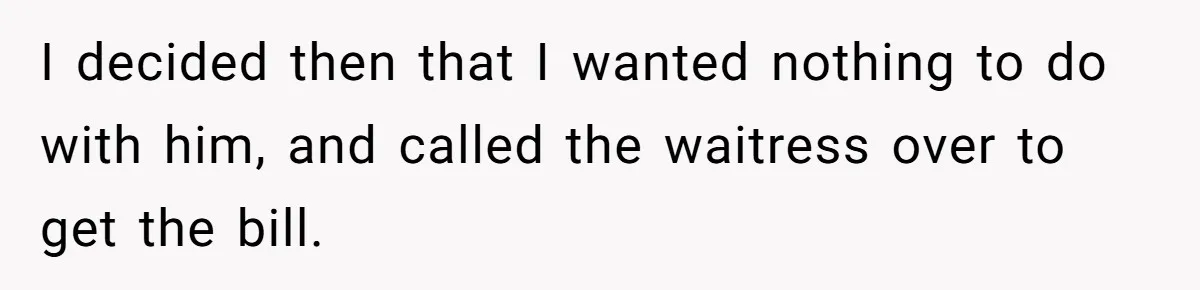 I decided then that I wanted nothing to do with him, and called the waitress over to get the bill.