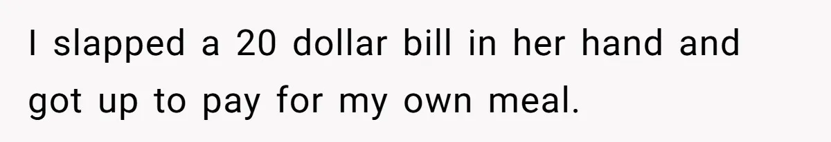 I slapped a 20 dollar bill in her hand and got up to pay for my own meal.