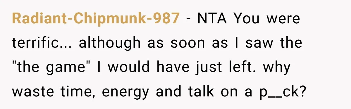 Radiant-Chipmunk-987 − NTA You were terrific... although as soon as I saw the "the game" I would have just left. why waste time, energy and talk on a p__ck?