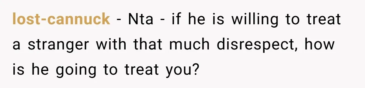 lost-cannuck − Nta - if he is willing to treat a stranger with that much disrespect, how is he going to treat you?