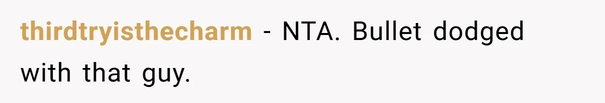 thirdtryisthecharm − NTA. Bullet dodged with that guy.
