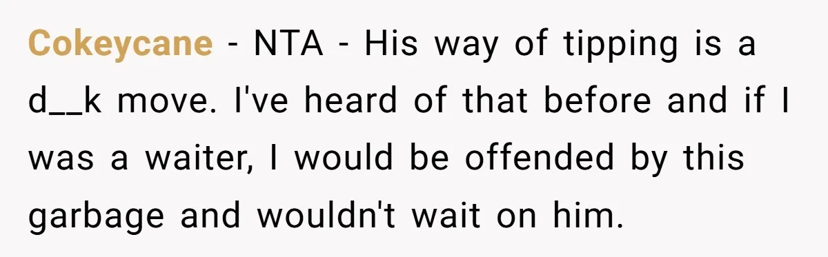 Cokeycane − NTA - His way of tipping is a d__k move. I've heard of that before and if I was a waiter, I would be offended by this garbage...