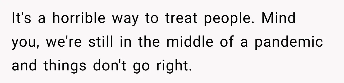 It's a horrible way to treat people. Mind you, we're still in the middle of a pandemic and things don't go right.