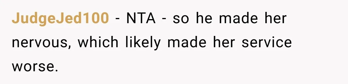 JudgeJed100 − NTA - so he made her nervous, which likely made her service worse.