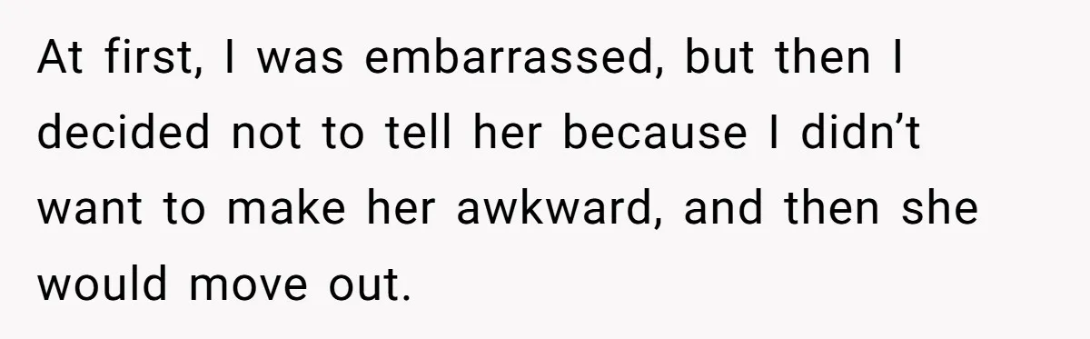 At first, I was embarrassed, but then I decided not to tell her because I didn’t want to make her awkward, and then she would move out.