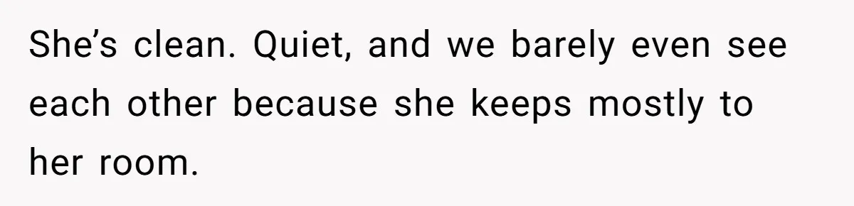 She’s clean. Quiet, and we barely even see each other because she keeps mostly to her room.