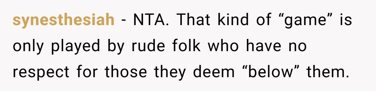 synesthesiah − NTA. That kind of “game” is only played by rude folk who have no respect for those they deem “below” them.