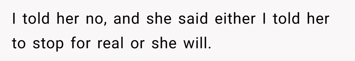 I told her no, and she said either I told her to stop for real or she will.