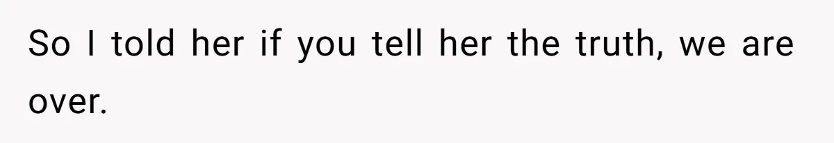 So I told her if you tell her the truth, we are over.