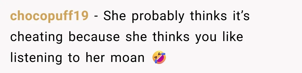 chocopuff19 − She probably thinks it’s cheating because she thinks you like listening to her moan 🤣