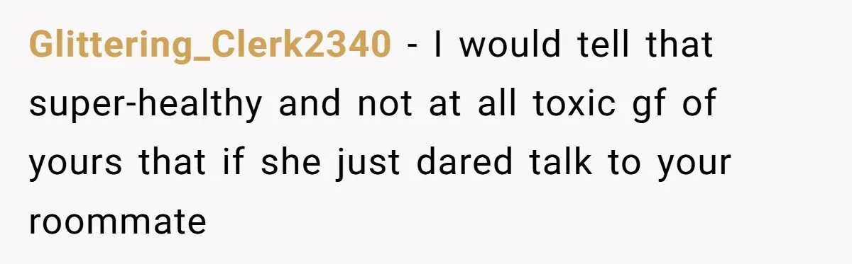 Glittering_Clerk2340 − I would tell that super-healthy and not at all toxic gf of yours that if she just dared talk to your roommate