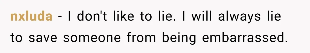 nxluda − I don't like to lie. I will always lie to save someone from being embarrassed.