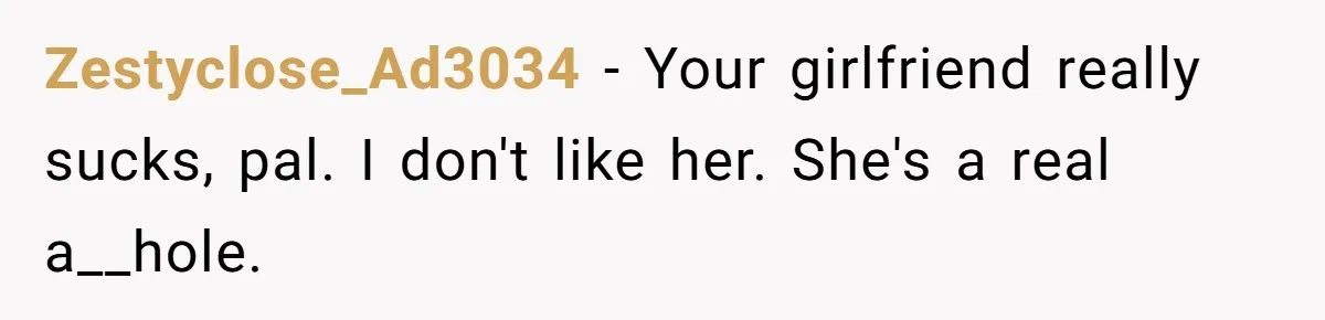 Zestyclose_Ad3034 − Your girlfriend really sucks, pal. I don't like her. She's a real a__hole.