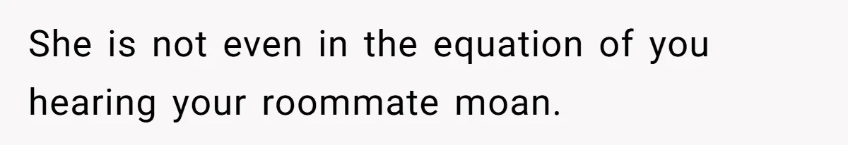 She is not even in the equation of you hearing your roommate moan.