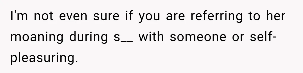 I'm not even sure if you are referring to her moaning during s__ with someone or self-pleasuring.