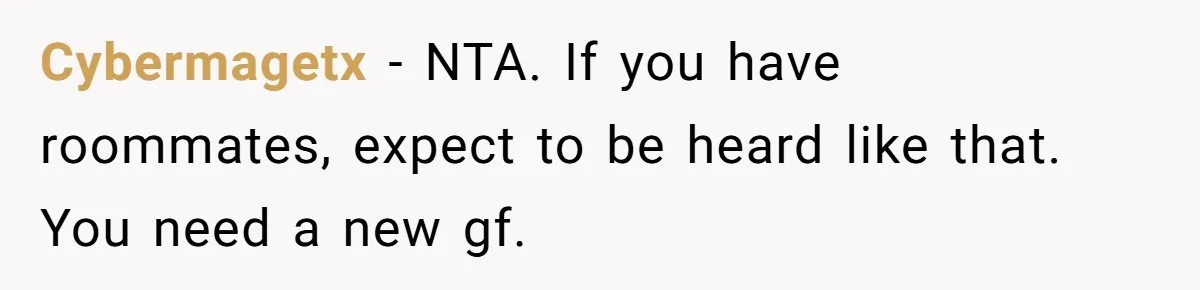 Cybermagetx − NTA. If you have roommates, expect to be heard like that. You need a new gf.