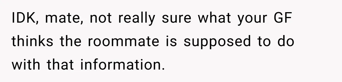 IDK, mate, not really sure what your GF thinks the roommate is supposed to do with that information.
