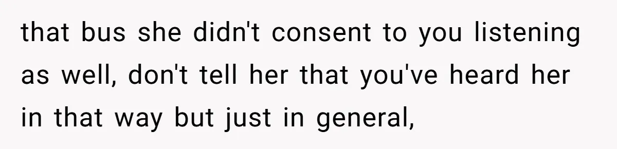 that bus she didn't consent to you listening as well, don't tell her that you've heard her in that way but just in general,