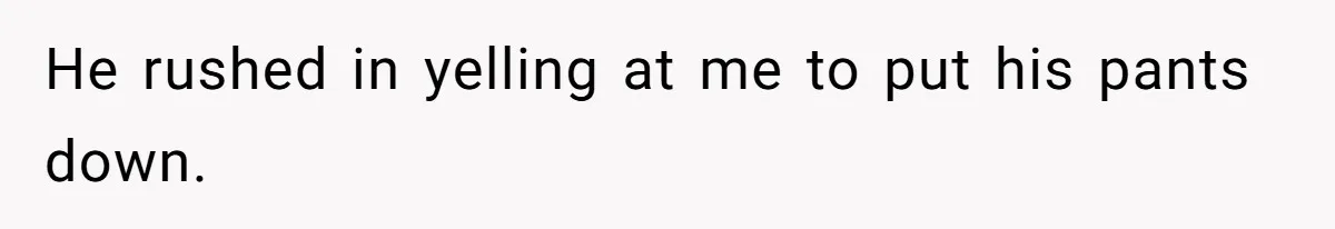 He rushed in yelling at me to put his pants down.