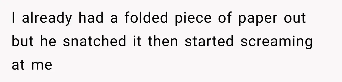 I already had a folded piece of paper out but he snatched it then started screaming at me