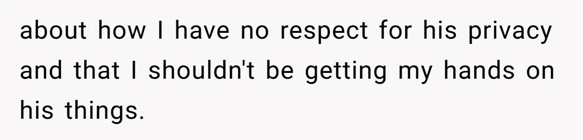about how I have no respect for his privacy and that I shouldn't be getting my hands on his things.