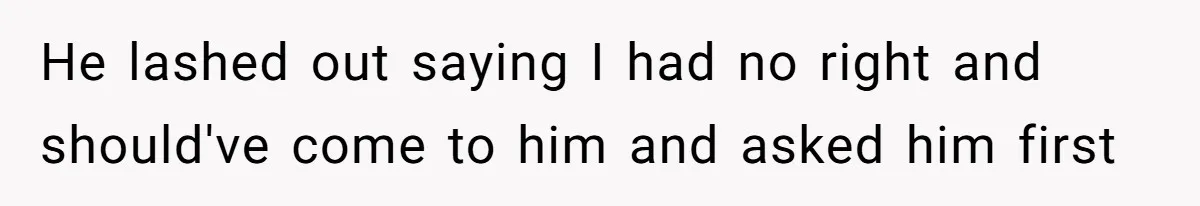 He lashed out saying I had no right and should've come to him and asked him first