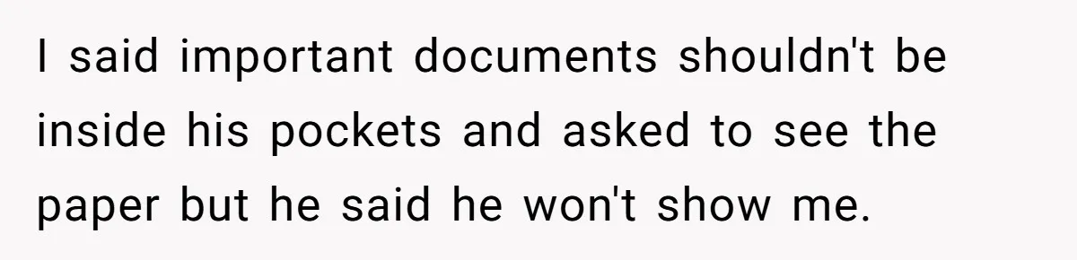 I said important documents shouldn't be inside his pockets and asked to see the paper but he said he won't show me.