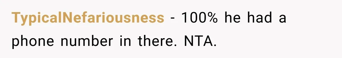 TypicalNefariousness − 100% he had a phone number in there. NTA.