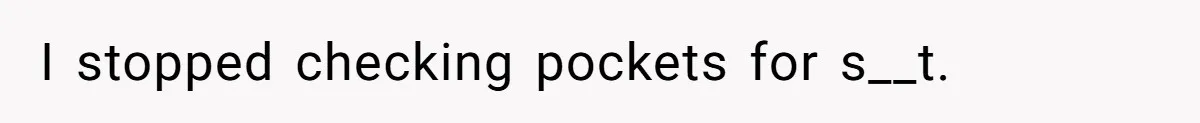 I stopped checking pockets for s__t.
