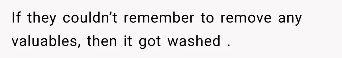 If they couldn’t remember to remove any valuables, then it got washed .