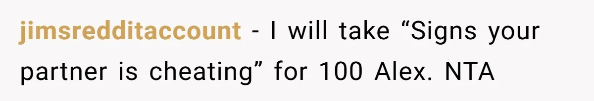 jimsredditaccount − I will take “Signs your partner is cheating” for 100 Alex. NTA