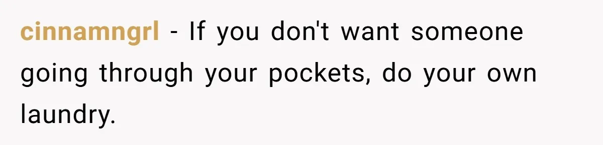 cinnamngrl − If you don't want someone going through your pockets, do your own laundry.