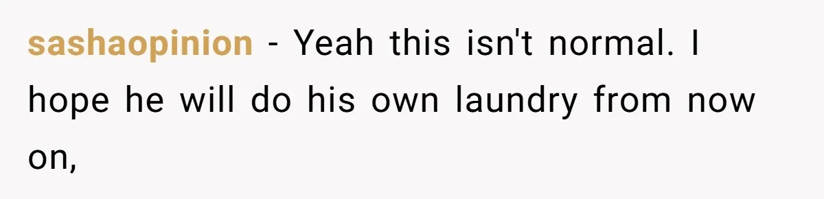 sashaopinion − Yeah this isn't normal. I hope he will do his own laundry from now on,