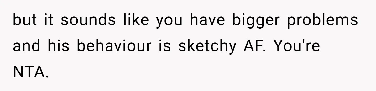 but it sounds like you have bigger problems and his behaviour is sketchy AF. You're NTA.