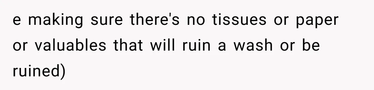 e making sure there's no tissues or paper or valuables that will ruin a wash or be ruined)