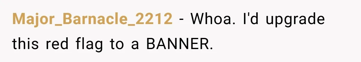 Major_Barnacle_2212 − Whoa. I'd upgrade this red flag to a BANNER.