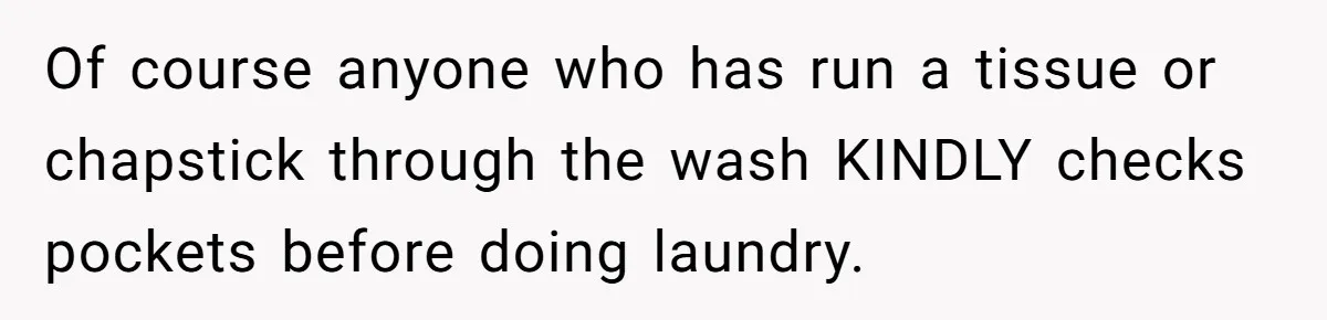 Of course anyone who has run a tissue or chapstick through the wash KINDLY checks pockets before doing laundry.
