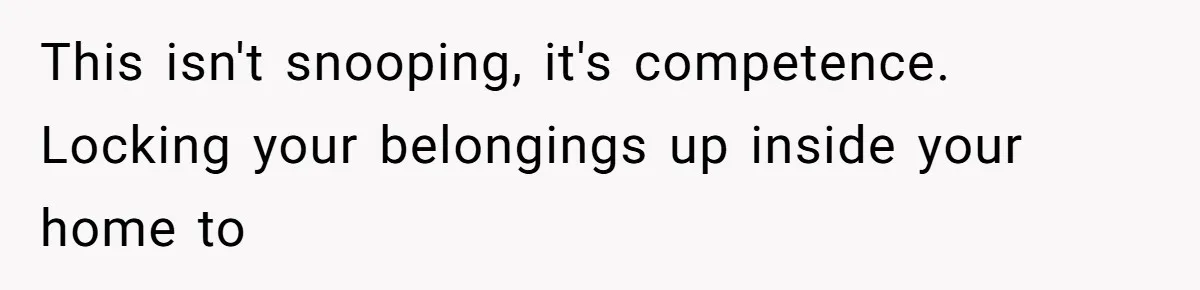 This isn't snooping, it's competence. Locking your belongings up inside your home to