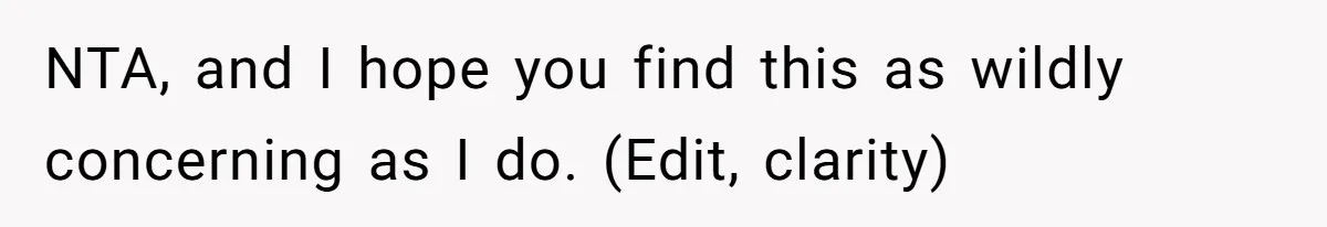 NTA, and I hope you find this as wildly concerning as I do. (Edit, clarity)