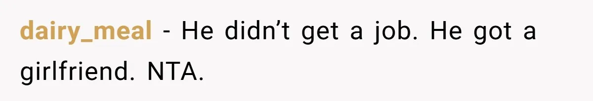 dairy_meal − He didn’t get a job. He got a girlfriend. NTA.